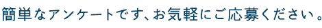 簡単なアンケートです、お気軽にご応募ください。